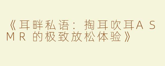 《耳畔私语：掏耳吹耳ASMR的极致放松体验》