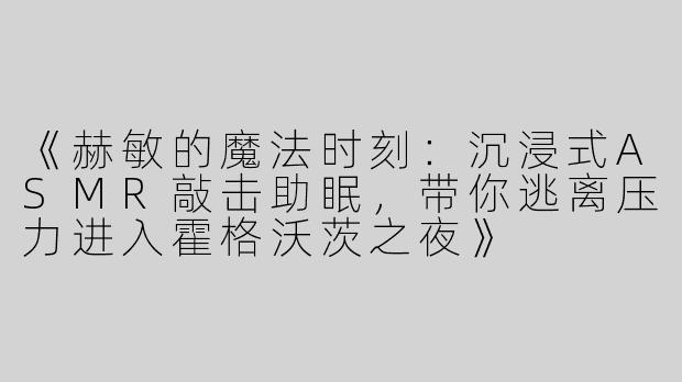 《赫敏的魔法时刻：沉浸式ASMR敲击助眠，带你逃离压力进入霍格沃茨之夜》