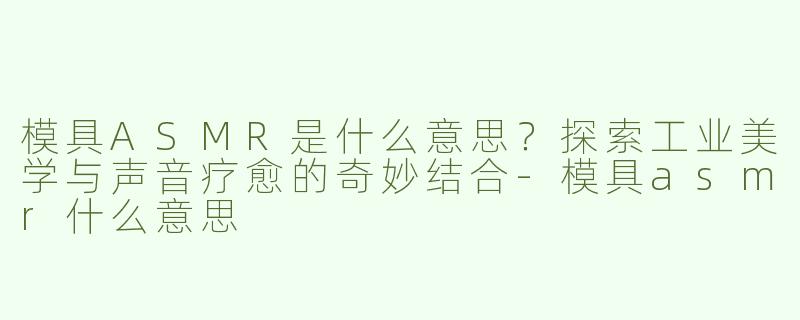模具ASMR是什么意思？探索工业美学与声音疗愈的奇妙结合-模具asmr什么意思