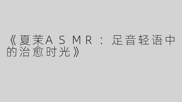 《夏茉ASMR：足音轻语中的治愈时光》