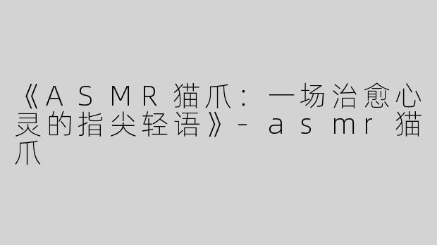 《ASMR猫爪：一场治愈心灵的指尖轻语》