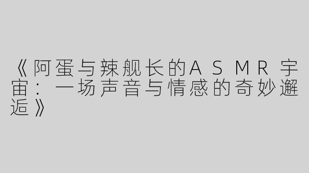 《阿蛋与辣舰长的ASMR宇宙：一场声音与情感的奇妙邂逅》