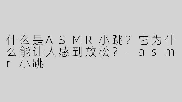 什么是ASMR小跳？它为什么能让人感到放松？