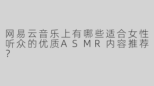 网易云音乐上有哪些适合女性听众的优质ASMR内容推荐？