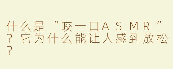 什么是“咬一口ASMR”？它为什么能让人感到放松？