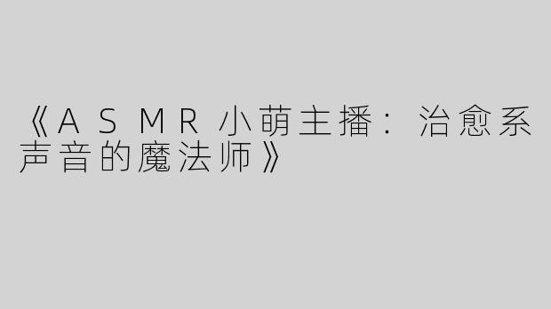 《ASMR小萌主播：治愈系声音的魔法师》