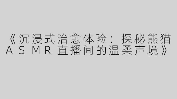 《沉浸式治愈体验：探秘熊猫ASMR直播间的温柔声境》
