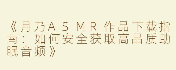 《月乃ASMR作品下载指南：如何安全获取高品质助眠音频》