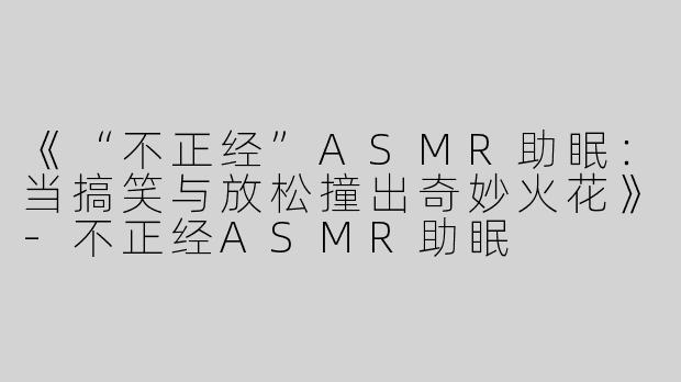《“不正经”ASMR助眠：当搞笑与放松撞出奇妙火花》-不正经ASMR助眠