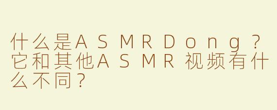 什么是ASMRDong？它和其他ASMR视频有什么不同？