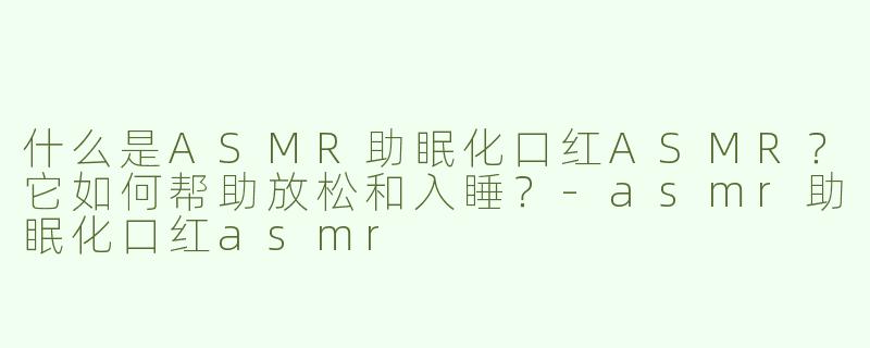什么是ASMR助眠化口红ASMR？它如何帮助放松和入睡？