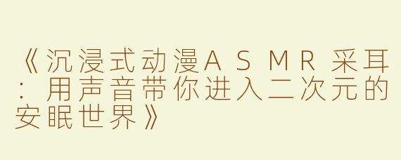《沉浸式动漫ASMR采耳：用声音带你进入二次元的安眠世界》