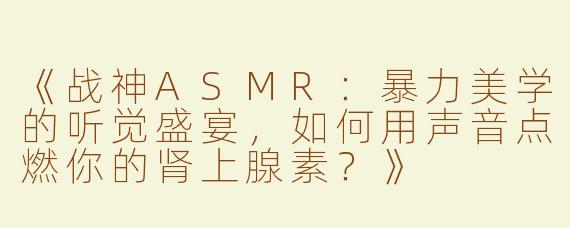 《战神ASMR：暴力美学的听觉盛宴，如何用声音点燃你的肾上腺素？》