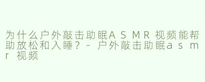 为什么户外敲击助眠ASMR视频能帮助放松和入睡？