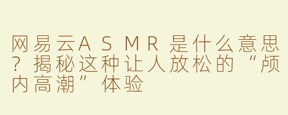 网易云ASMR是什么意思？揭秘这种让人放松的“颅内高潮”体验