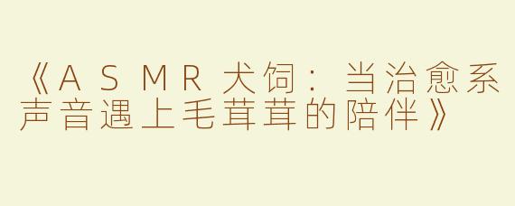 《ASMR犬饲：当治愈系声音遇上毛茸茸的陪伴》