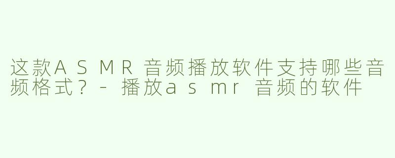 这款ASMR音频播放软件支持哪些音频格式？