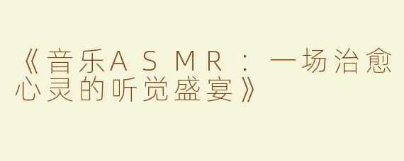 《音乐ASMR：一场治愈心灵的听觉盛宴》