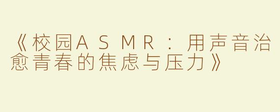 《校园ASMR：用声音治愈青春的焦虑与压力》