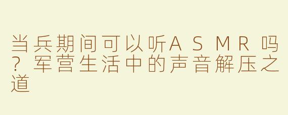 当兵期间可以听ASMR吗？军营生活中的声音解压之道