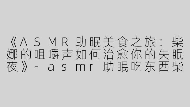 《ASMR助眠美食之旅：柴娜的咀嚼声如何治愈你的失眠夜》