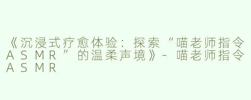 《沉浸式疗愈体验：探索“喵老师指令ASMR”的温柔声境》-喵老师指令ASMR