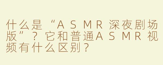 什么是“ASMR深夜剧场版”？它和普通ASMR视频有什么区别？