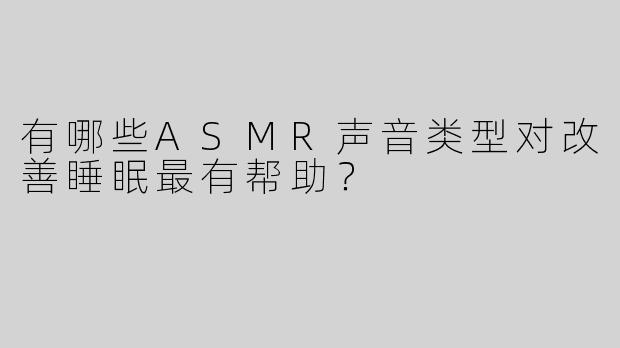 有哪些ASMR声音类型对改善睡眠最有帮助？