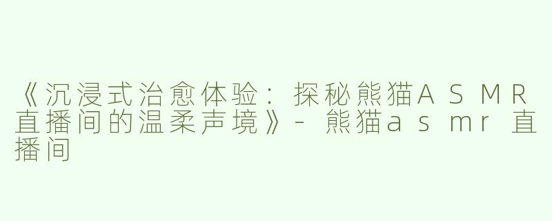《沉浸式治愈体验：探秘熊猫ASMR直播间的温柔声境》