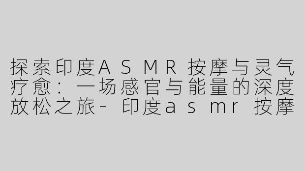 探索印度ASMR按摩与灵气疗愈：一场感官与能量的深度放松之旅