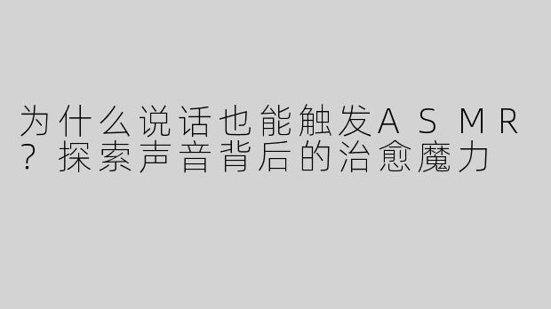 为什么说话也能触发ASMR？探索声音背后的治愈魔力