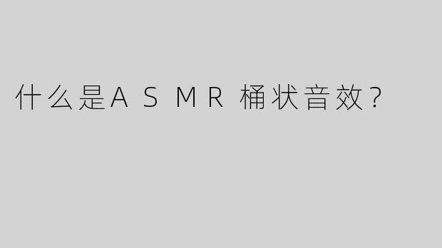 什么是ASMR桶状音效？