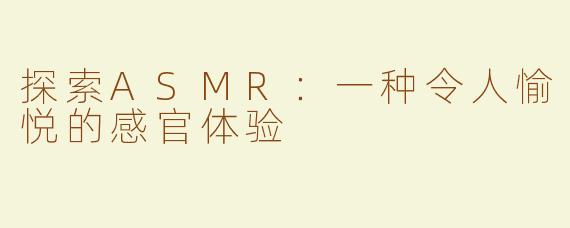 探索ASMR：一种令人愉悦的感官体验