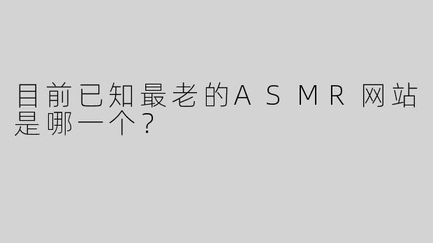 目前已知最老的ASMR网站是哪一个？