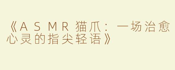 《ASMR猫爪：一场治愈心灵的指尖轻语》