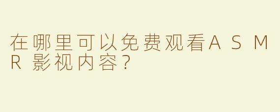 在哪里可以免费观看ASMR影视内容？