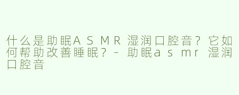 什么是助眠ASMR湿润口腔音？它如何帮助改善睡眠？-助眠asmr湿润口腔音