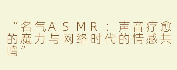 “名气ASMR：声音疗愈的魔力与网络时代的情感共鸣”
