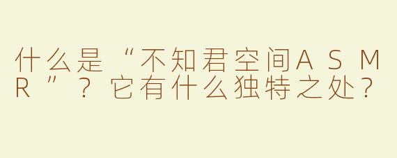 什么是“不知君空间ASMR”？它有什么独特之处？