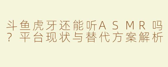 斗鱼虎牙还能听ASMR吗？平台现状与替代方案解析