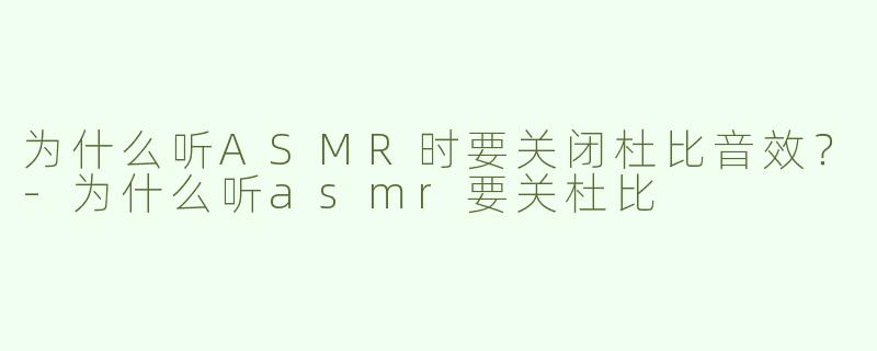 为什么听ASMR时要关闭杜比音效？-为什么听asmr要关杜比