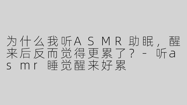为什么我听ASMR助眠，醒来后反而觉得更累了？
