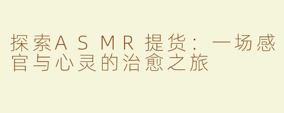 探索ASMR提货：一场感官与心灵的治愈之旅