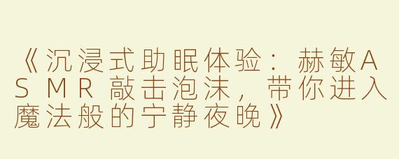 《沉浸式助眠体验：赫敏ASMR敲击泡沫，带你进入魔法般的宁静夜晚》