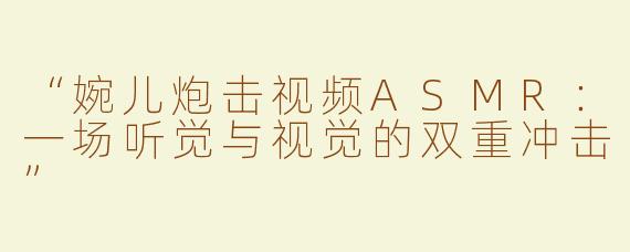 “婉儿炮击视频ASMR：一场听觉与视觉的双重冲击”