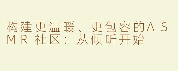 构建更温暖、更包容的ASMR社区：从倾听开始