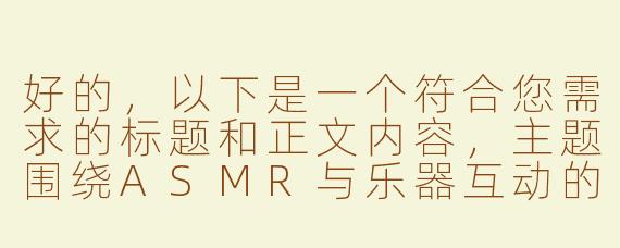 好的，以下是一个符合您需求的标题和正文内容，主题围绕ASMR与乐器互动的舒缓体验展开：

---


《指尖与琴弦的共鸣：探索ASMR调教古筝的治愈美学》