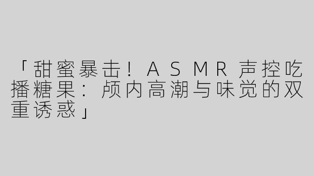 「甜蜜暴击！ASMR声控吃播糖果：颅内高潮与味觉的双重诱惑」