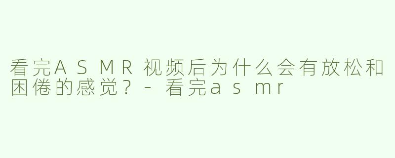 看完ASMR视频后为什么会有放松和困倦的感觉？