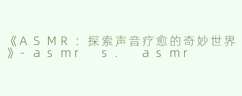 《ASMR：探索声音疗愈的奇妙世界》-asmr s. asmr